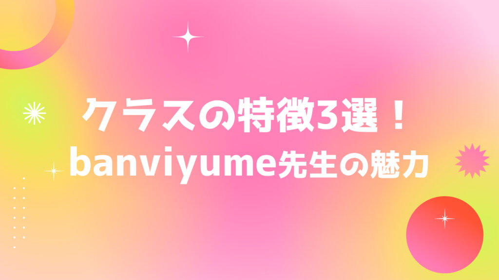 クラスの特徴3選！banvi yume(バンビユメ)先生の魅力